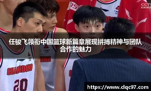 任骏飞领衔中国篮球新篇章展现拼搏精神与团队合作的魅力