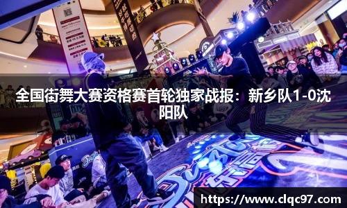 全国街舞大赛资格赛首轮独家战报：新乡队1-0沈阳队