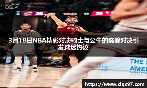 3月18日NBA精彩对决骑士与公牛的巅峰对决引发球迷热议