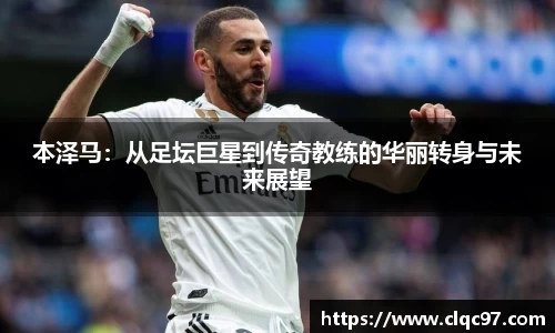 本泽马：从足坛巨星到传奇教练的华丽转身与未来展望