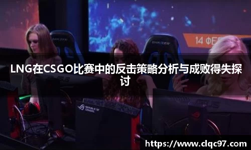 LNG在CSGO比赛中的反击策略分析与成败得失探讨