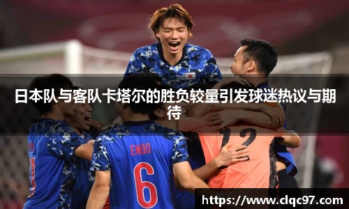 日本队与客队卡塔尔的胜负较量引发球迷热议与期待